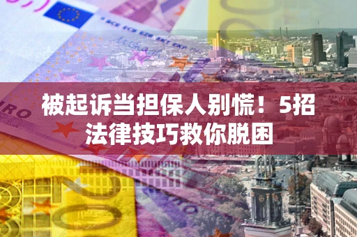 北京被起诉当担保人别慌！5招法律技巧救你脱困