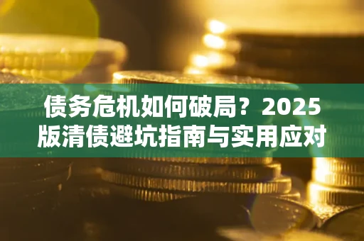 北京债务危机如何破局？2025版清债避坑指南与实用应对策略
