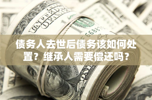 北京债务人去世后债务该如何处置？继承人需要偿还吗？