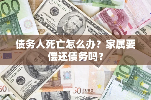 北京债务人死亡怎么办？家属要偿还债务吗？