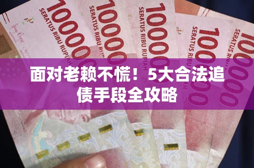 北京面对老赖不慌！5大合法追债手段全攻略
