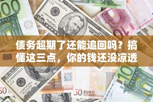 北京债务超期了还能追回吗？搞懂这三点，你的钱还没凉透