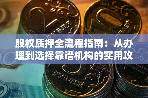 北京股权质押全流程指南：从办理到选择靠谱机构的实用攻略