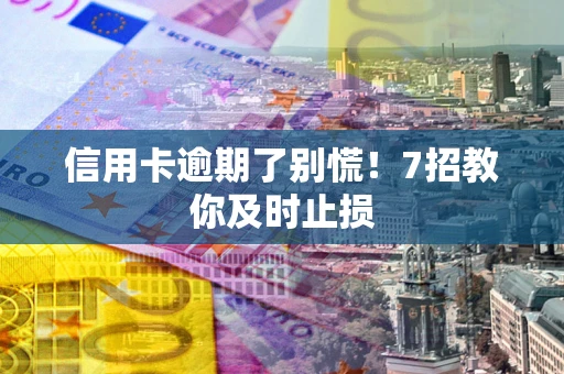 北京信用卡逾期了别慌！7招教你及时止损