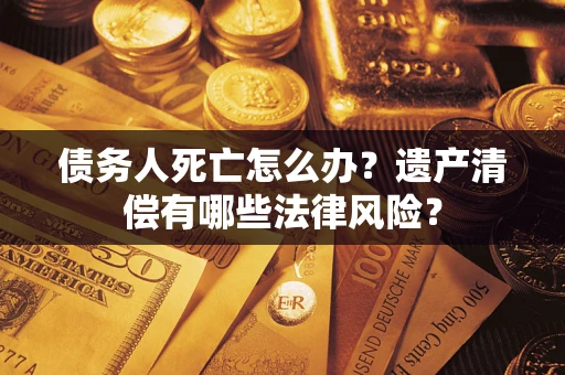 北京债务人死亡怎么办？遗产清偿有哪些法律风险？