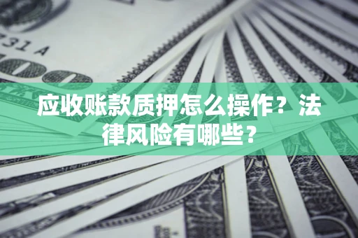 北京应收账款质押怎么操作？法律风险有哪些？
