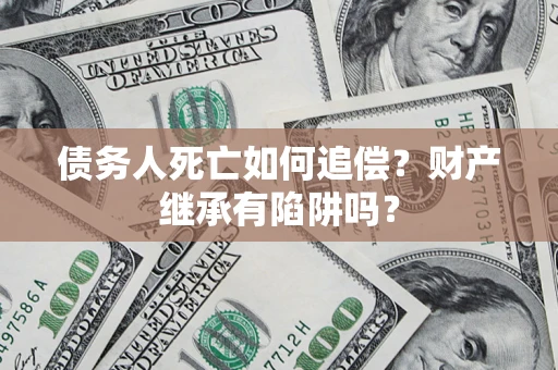 北京债务人死亡如何追偿？财产继承有陷阱吗？