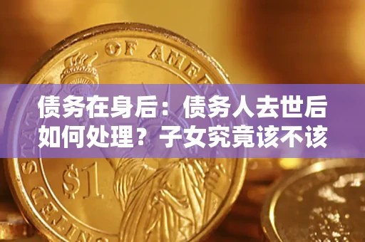 北京债务在身后：债务人去世后如何处理？子女究竟该不该还钱？