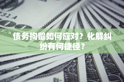 北京债务拘留如何应对？化解纠纷有何捷径？