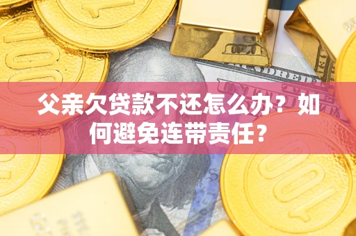 北京父亲欠贷款不还怎么办？如何避免连带责任？