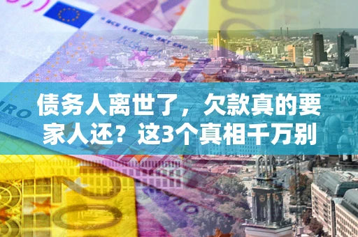 北京债务人离世了，欠款真的要家人还？这3个真相千万别弄错