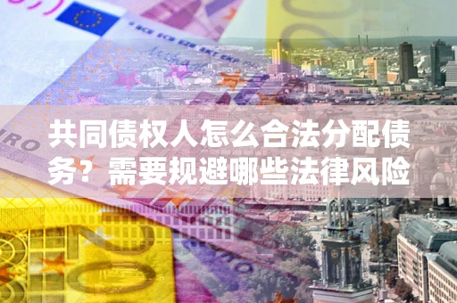 北京共同债权人怎么合法分配债务？需要规避哪些法律风险？