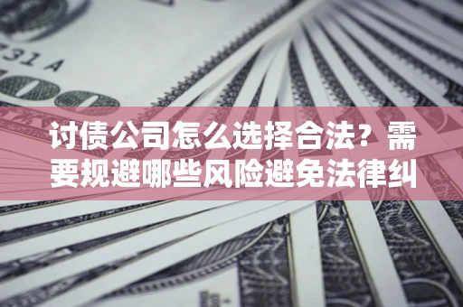 北京讨债公司怎么选择合法?需要规避哪些风险避免法律纠纷? 北京讨债公司怎么选择合法?需要规避哪些风险避免法律纠纷?