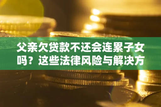 北京父亲欠贷款不还会连累子女吗？这些法律风险与解决方法要早知道！