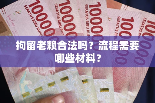 北京拘留老赖合法吗？流程需要哪些材料？