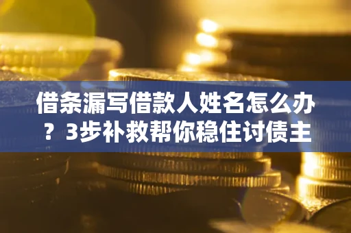 北京借条漏写借款人姓名怎么办？3步补救帮你稳住讨债主动权