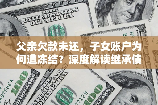 北京父亲欠款未还，子女账户为何遭冻结？深度解读继承债务迷局