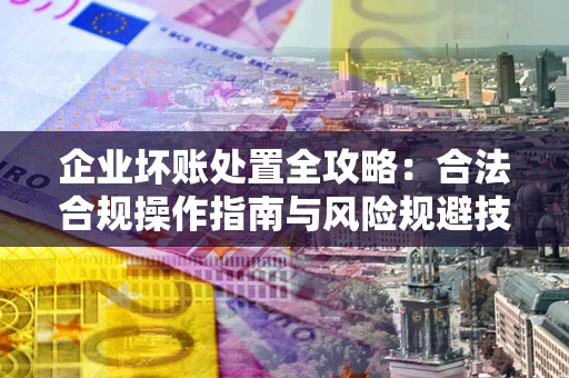 北京企业坏账处置全攻略：合法合规操作指南与风险规避技巧解析