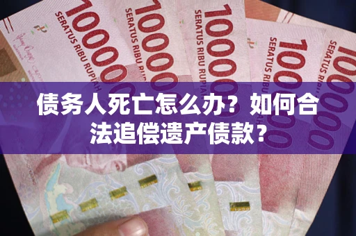北京债务人死亡怎么办？如何合法追偿遗产债款？