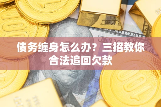 北京债务缠身怎么办？三招教你合法追回欠款