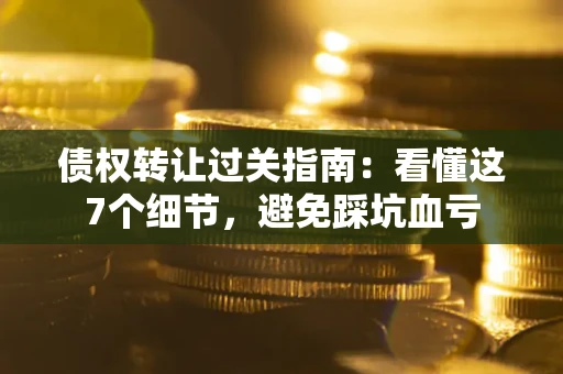 北京债权转让过关指南：看懂这7个细节，避免踩坑血亏