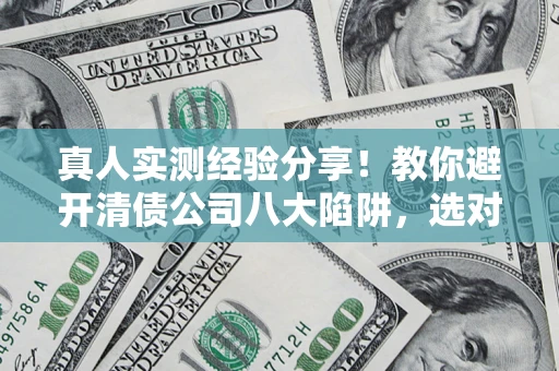 北京真人实测经验分享！教你避开清债公司八大陷阱，选对机构少走十年弯路