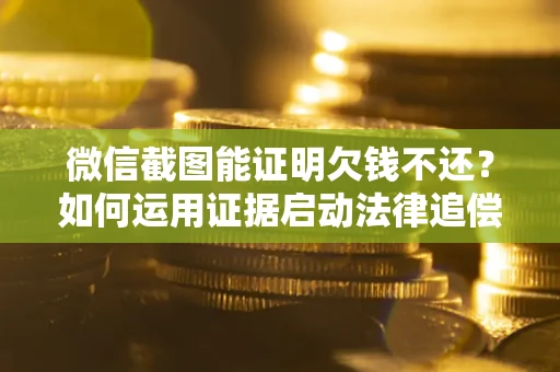 北京微信截图能证明欠钱不还？如何运用证据启动法律追偿程序？