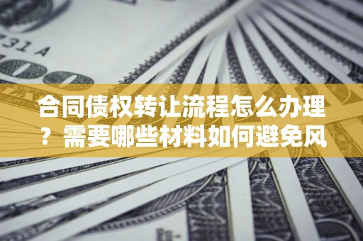 北京合同债权转让流程怎么办理？需要哪些材料如何避免风险？