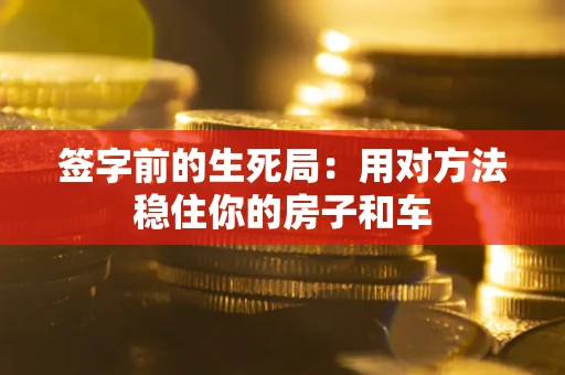 北京签字前的生死局：用对方法稳住你的房子和车