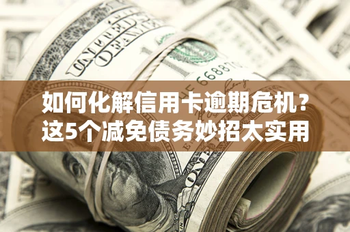 北京如何化解信用卡逾期危机？这5个减免债务妙招太实用