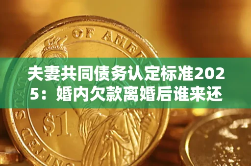 北京夫妻共同债务认定标准2025:婚内欠款离婚后谁来还? 北京夫妻共同债务认定标准2025:婚内欠款离婚后谁来还?