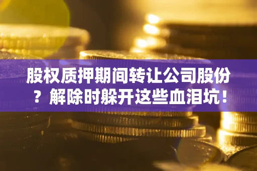 北京股权质押期间转让公司股份？解除时躲开这些血泪坑！
