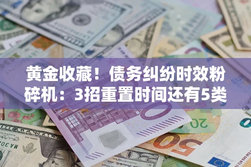 北京黄金收藏！债务纠纷时效粉碎机：3招重置时间还有5类不设年限的特殊债务