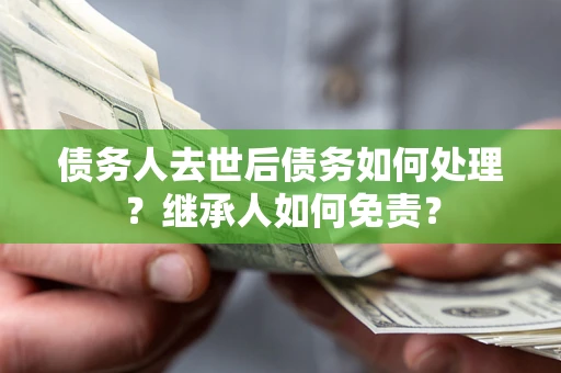 北京债务人去世后债务如何处理？继承人如何免责？