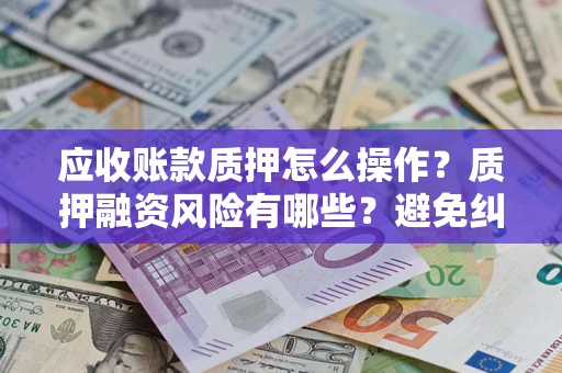 北京应收账款质押怎么操作？质押融资风险有哪些？避免纠纷高效融资技巧
