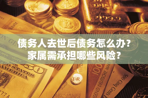 北京债务人去世后债务怎么办？家属需承担哪些风险？