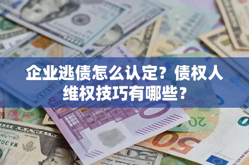 北京企业逃债怎么认定？债权人维权技巧有哪些？
