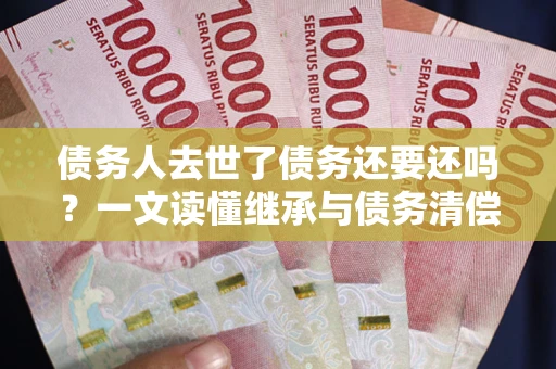 北京债务人去世了债务还要还吗？一文读懂继承与债务清偿