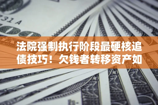 北京法院强制执行阶段最硬核追债技巧！欠钱者转移资产如何破解？