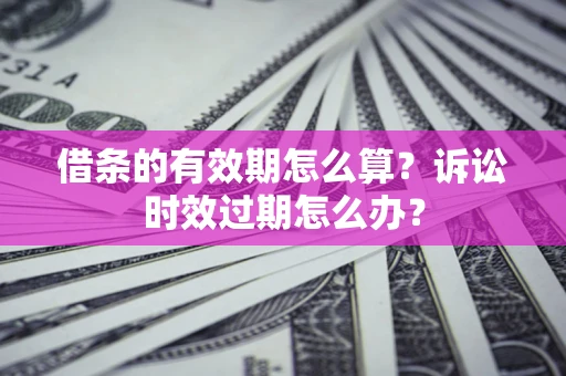 北京借条的有效期怎么算？诉讼时效过期怎么办？