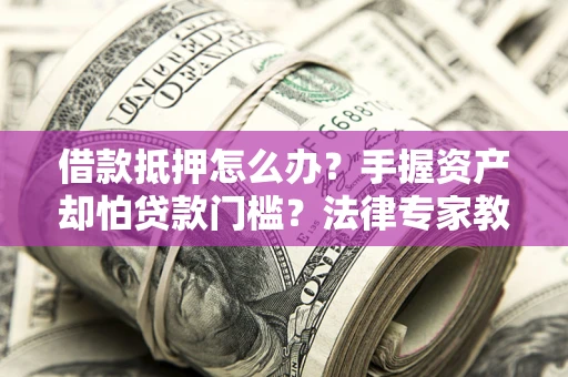 北京借款抵押怎么办？手握资产却怕贷款门槛？法律专家教你办抵押不踩坑