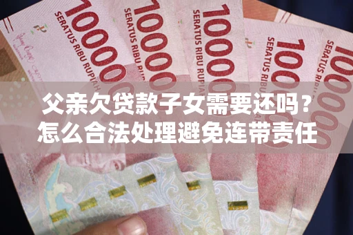 北京父亲欠贷款子女需要还吗？怎么合法处理避免连带责任？