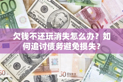北京欠钱不还玩消失怎么办？如何追讨债务避免损失？