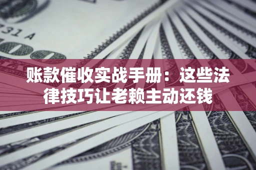北京账款催收实战手册：这些法律技巧让老赖主动还钱