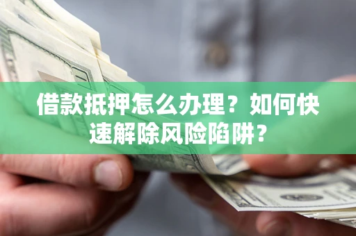 北京借款抵押怎么办理？如何快速解除风险陷阱？