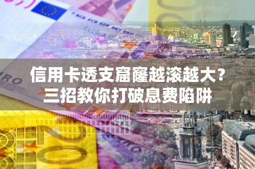 北京信用卡透支窟窿越滚越大？三招教你打破息费陷阱