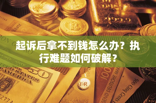 北京起诉后拿不到钱怎么办?执行难题如何破解? 北京起诉后拿不到钱怎么办?执行难题如何破解?