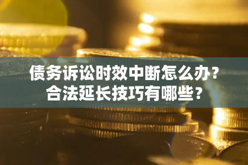 北京债务诉讼时效中断怎么办？合法延长技巧有哪些？
