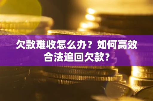 北京欠款难收怎么办？如何高效合法追回欠款？