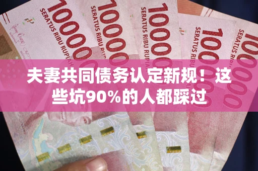 北京夫妻共同债务认定新规！这些坑90%的人都踩过